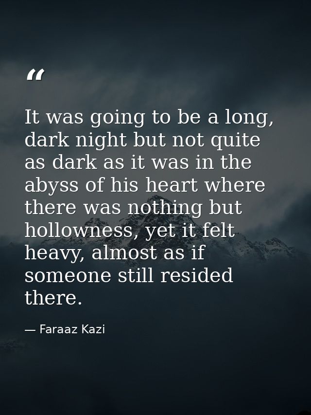 It was going to be a long, dark night but not quite as dark as it was in the abyss of his heart where there was nothing  — Faraaz Kazi