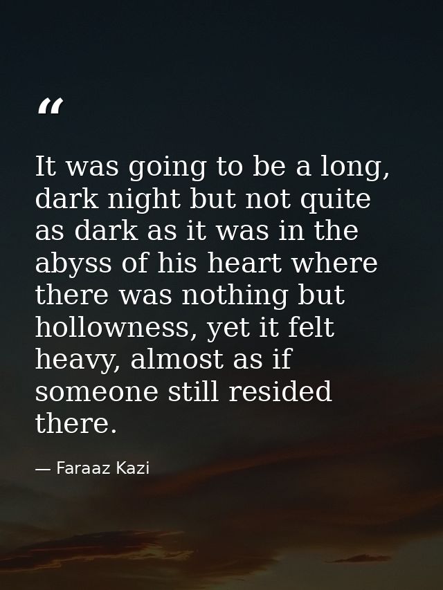 It was going to be a long, dark night but not quite as dark as it was in the abyss of his heart where there was nothing  — Faraaz Kazi