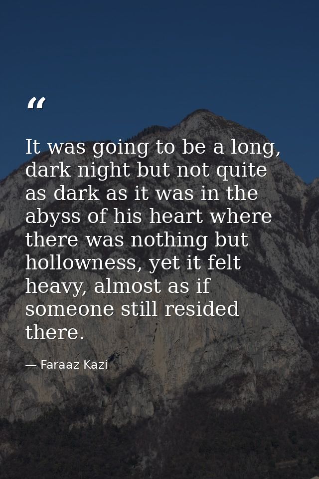 It was going to be a long, dark night but not quite as dark as it was in the abyss of his heart where there was nothing  — Faraaz Kazi