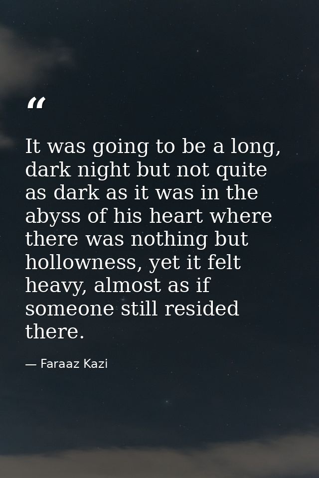 It was going to be a long, dark night but not quite as dark as it was in the abyss of his heart where there was nothing  — Faraaz Kazi