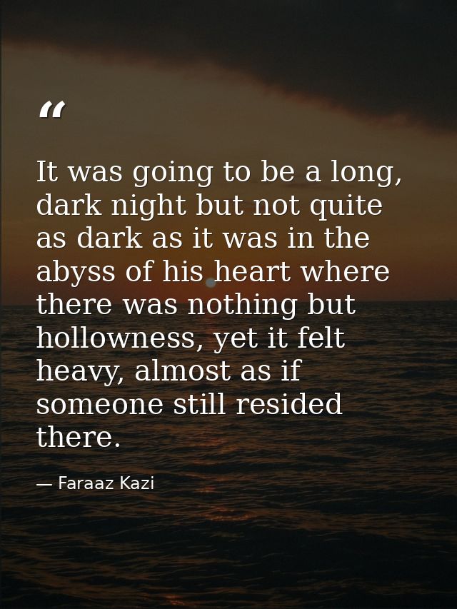 It was going to be a long, dark night but not quite as dark as it was in the abyss of his heart where there was nothing  — Faraaz Kazi