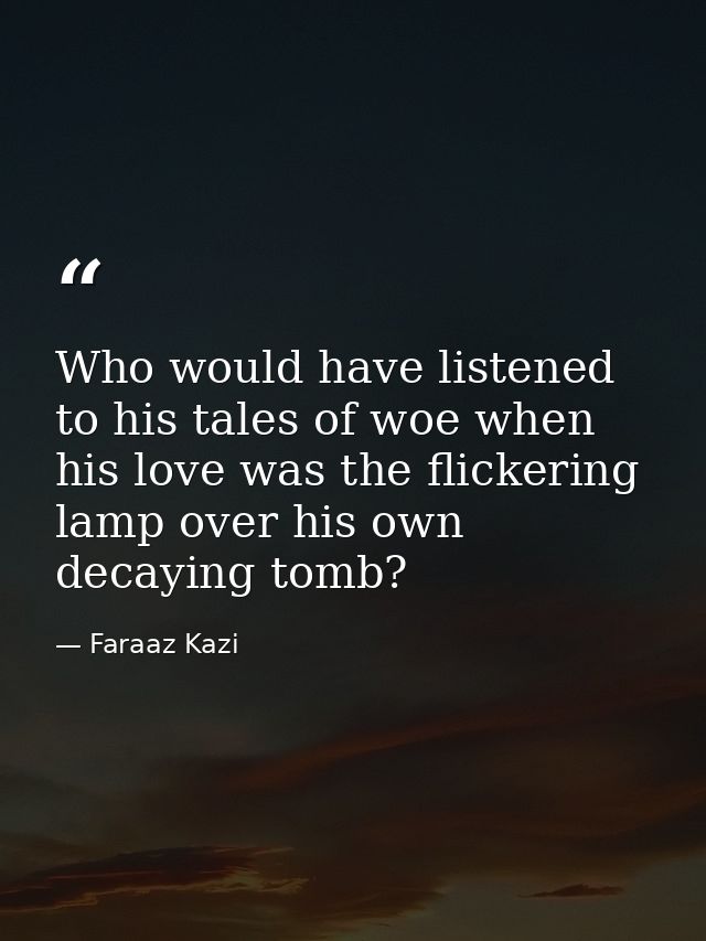 Who would have listened to his tales of woe when his love was the flickering lamp over his own decaying tomb? — Faraaz Kazi