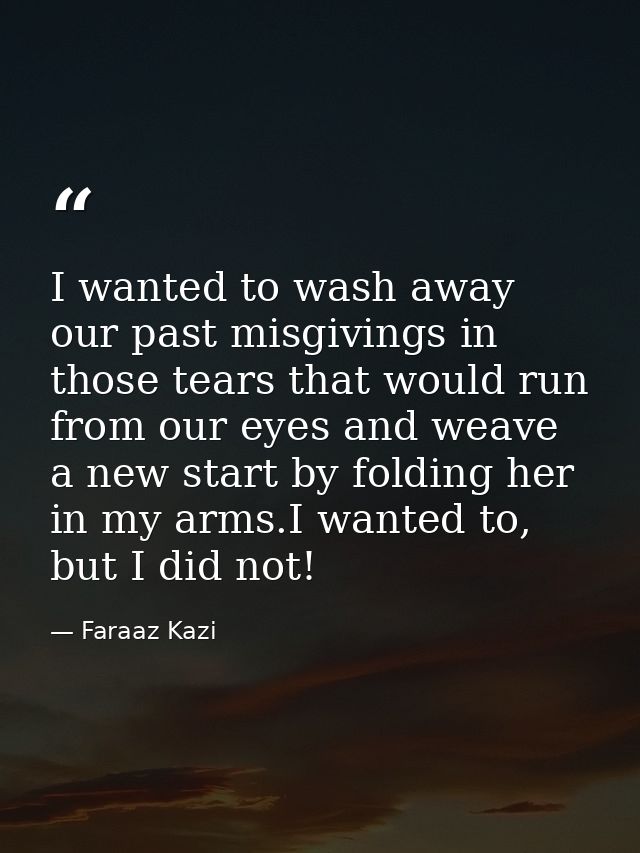 I wanted to wash away our past misgivings in those tears that would run from our eyes and weave a new start by folding h — Faraaz Kazi