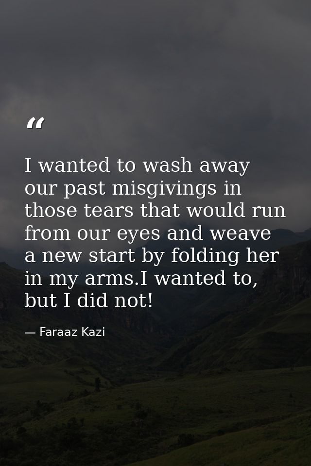 I wanted to wash away our past misgivings in those tears that would run from our eyes and weave a new start by folding h — Faraaz Kazi