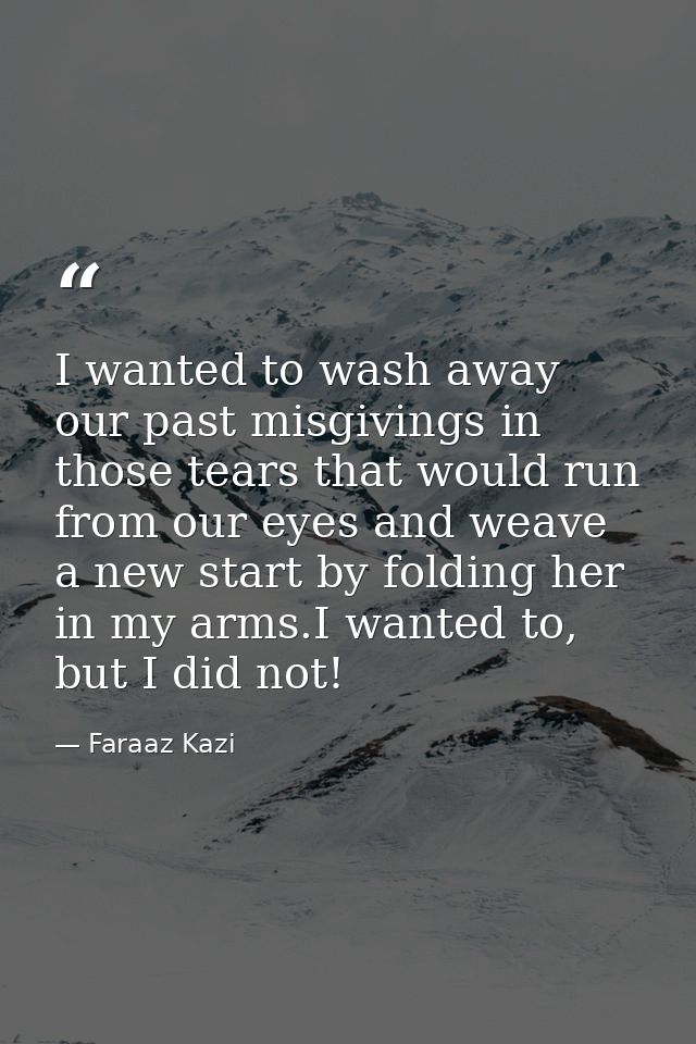 I wanted to wash away our past misgivings in those tears that would run from our eyes and weave a new start by folding h — Faraaz Kazi