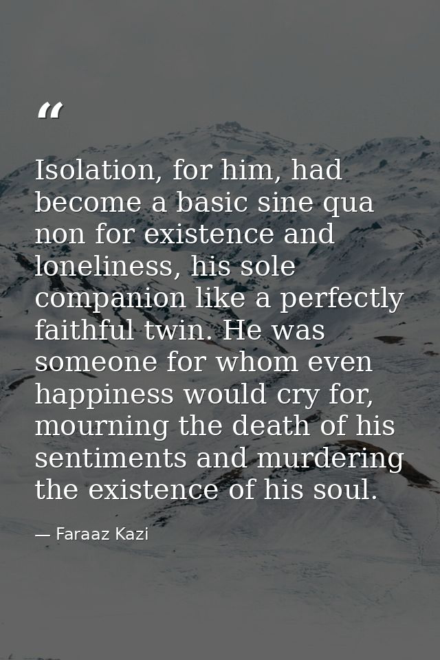 Isolation, for him, had become a basic sine qua non for existence and loneliness, his sole companion like a perfectly fa — Faraaz Kazi