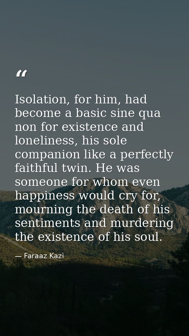 Isolation, for him, had become a basic sine qua non for existence and loneliness, his sole companion like a perfectly fa — Faraaz Kazi