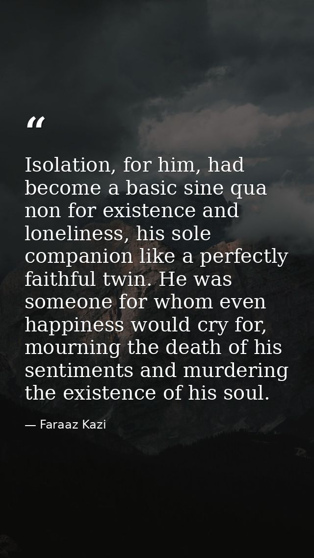 Isolation, for him, had become a basic sine qua non for existence and loneliness, his sole companion like a perfectly fa — Faraaz Kazi