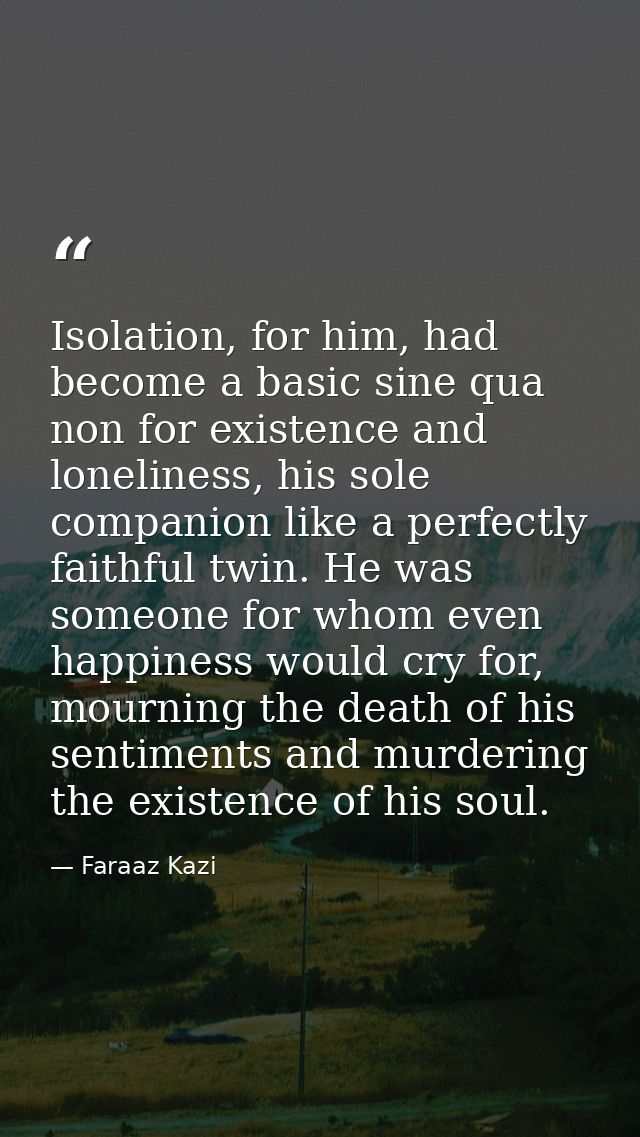 Isolation, for him, had become a basic sine qua non for existence and loneliness, his sole companion like a perfectly fa — Faraaz Kazi