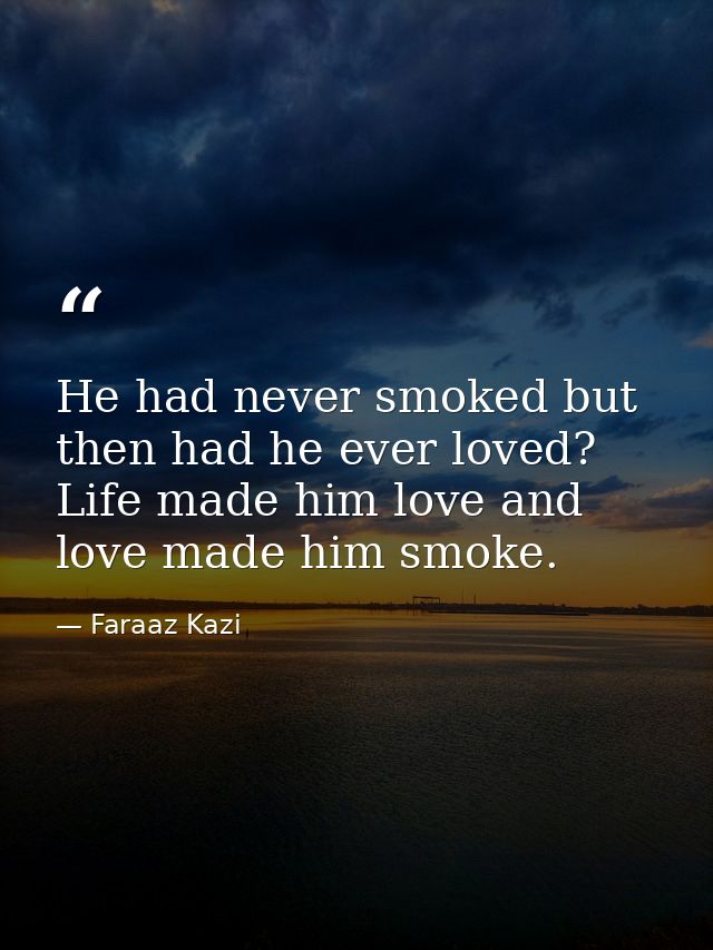 He had never smoked but then had he ever loved? Life made him love and love made him smoke. — Faraaz Kazi