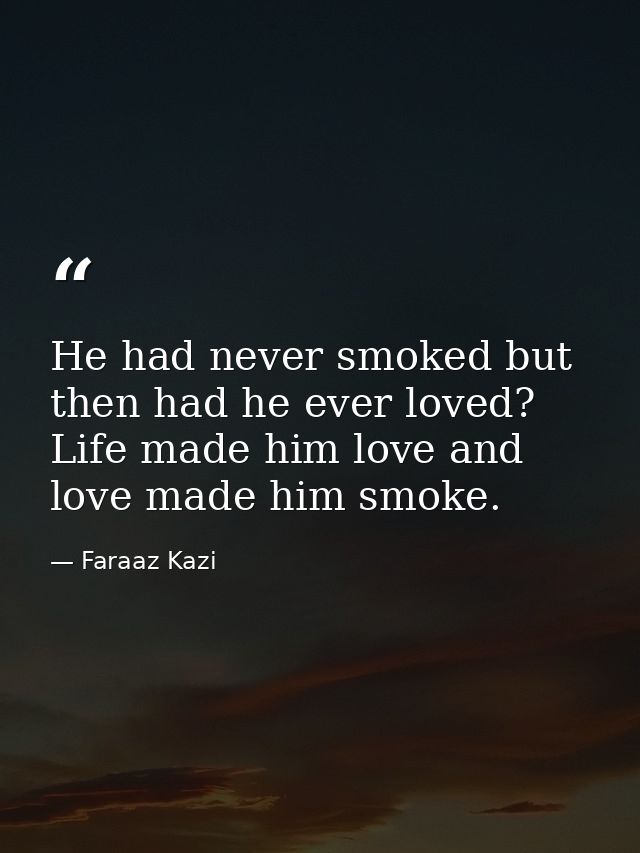 He had never smoked but then had he ever loved? Life made him love and love made him smoke. — Faraaz Kazi