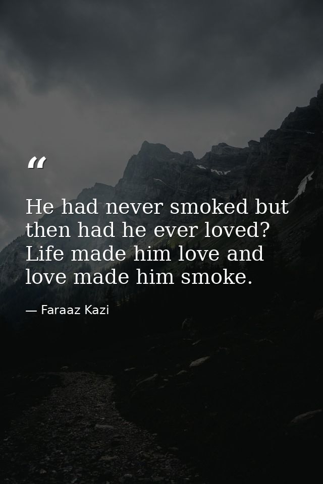 He had never smoked but then had he ever loved? Life made him love and love made him smoke. — Faraaz Kazi