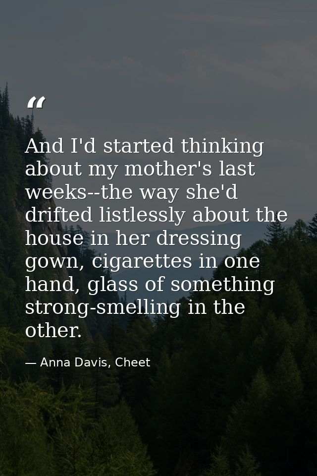 And I'd started thinking about my mother's last weeks--the way she'd drifted listlessly about the house in her dressing  — Anna Davis, Cheet
