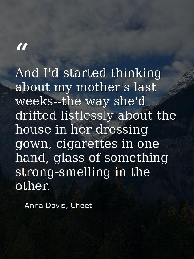 And I'd started thinking about my mother's last weeks--the way she'd drifted listlessly about the house in her dressing  — Anna Davis, Cheet
