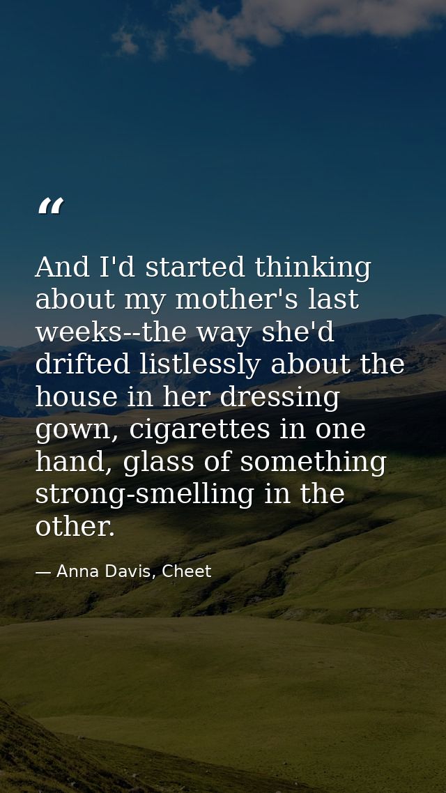 And I'd started thinking about my mother's last weeks--the way she'd drifted listlessly about the house in her dressing  — Anna Davis, Cheet