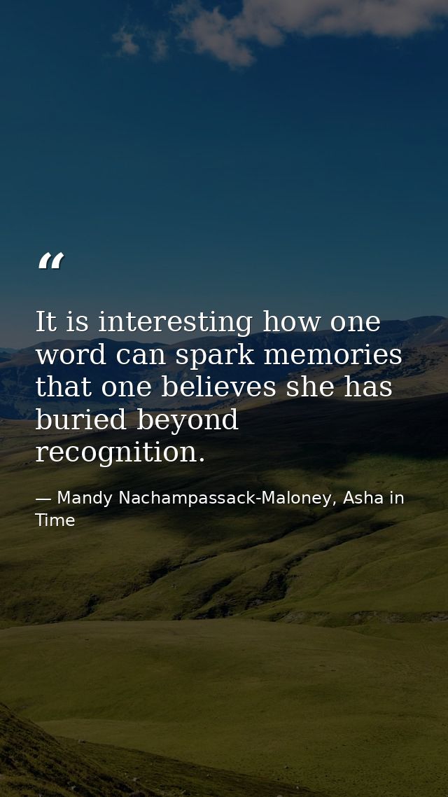 It is interesting how one word can spark memories that one believes she has buried beyond recognition. — Mandy Nachampassack-Maloney, Asha in Time