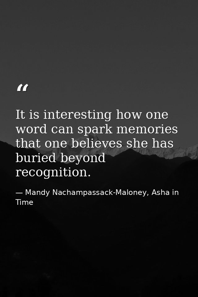It is interesting how one word can spark memories that one believes she has buried beyond recognition. — Mandy Nachampassack-Maloney, Asha in Time