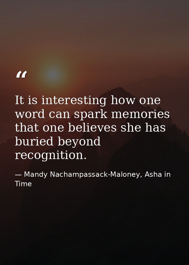 It is interesting how one word can spark memories that one believes she has buried beyond recognition. — Mandy Nachampassack-Maloney, Asha in Time