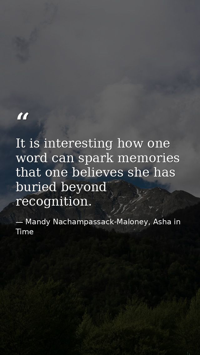 It is interesting how one word can spark memories that one believes she has buried beyond recognition. — Mandy Nachampassack-Maloney, Asha in Time