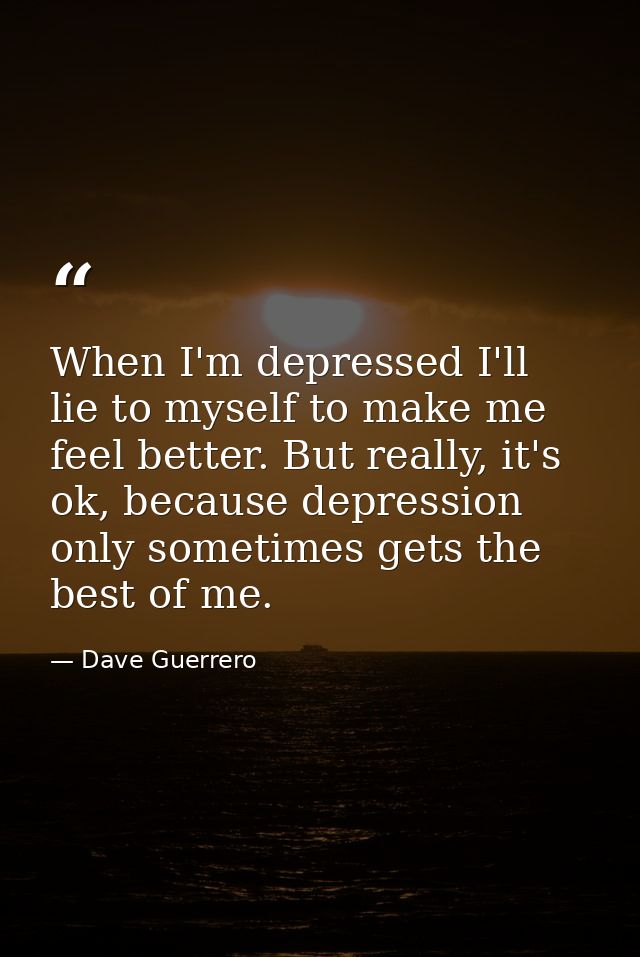 When I'm depressed I'll lie to myself to make me feel better. But really, it's ok, because depression only sometimes get — Dave Guerrero