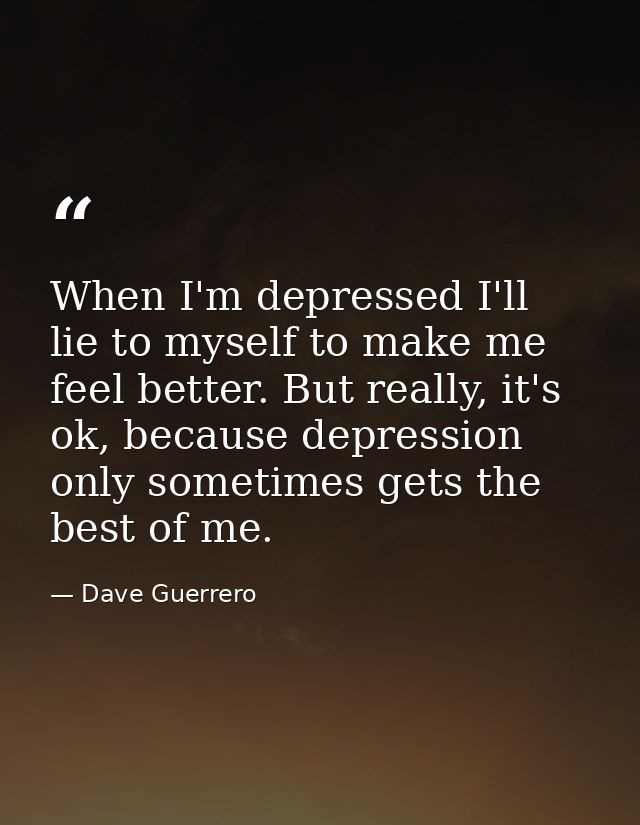 When I'm depressed I'll lie to myself to make me feel better. But really, it's ok, because depression only sometimes get — Dave Guerrero