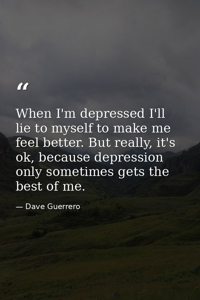 When I'm depressed I'll lie to myself to make me feel better. But really, it's ok, because depression only sometimes get — Dave Guerrero