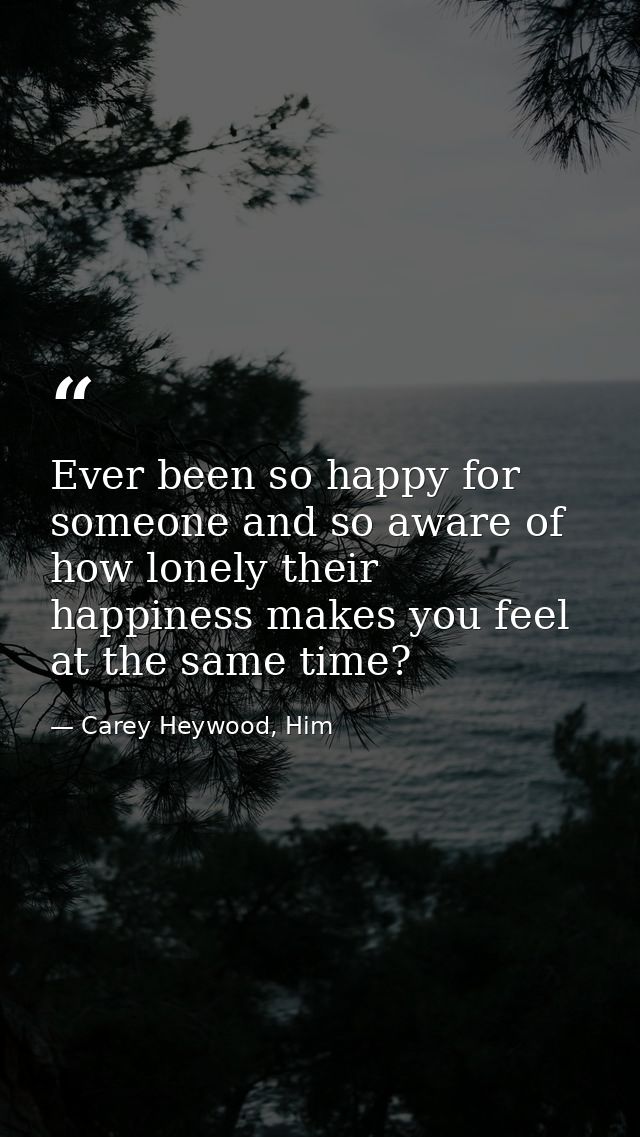 Ever been so happy for someone and so aware of how lonely their happiness makes you feel at the same time? — Carey Heywood, Him