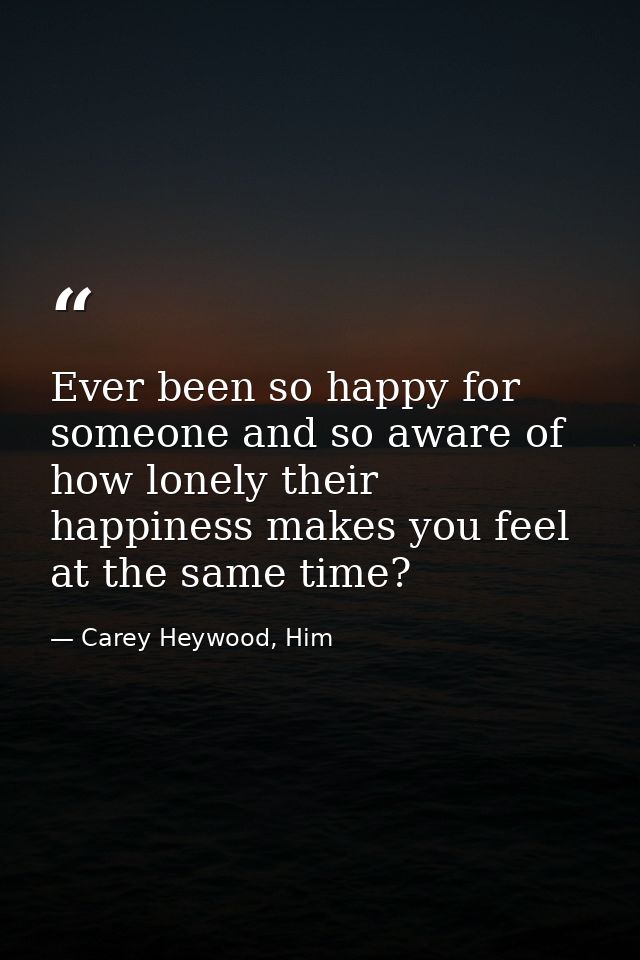 Ever been so happy for someone and so aware of how lonely their happiness makes you feel at the same time? — Carey Heywood, Him