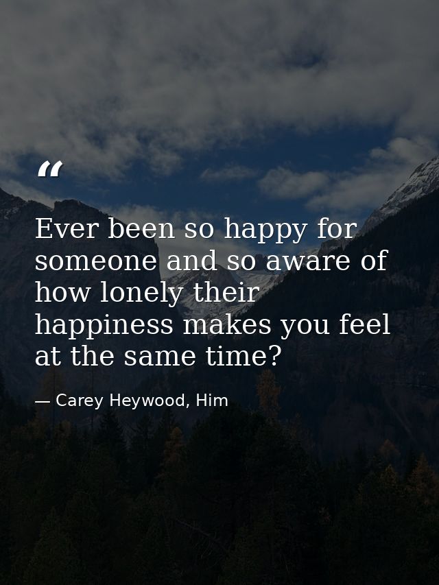 Ever been so happy for someone and so aware of how lonely their happiness makes you feel at the same time? — Carey Heywood, Him