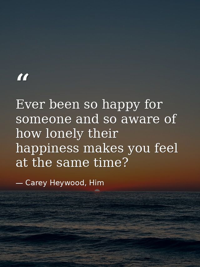 Ever been so happy for someone and so aware of how lonely their happiness makes you feel at the same time? — Carey Heywood, Him