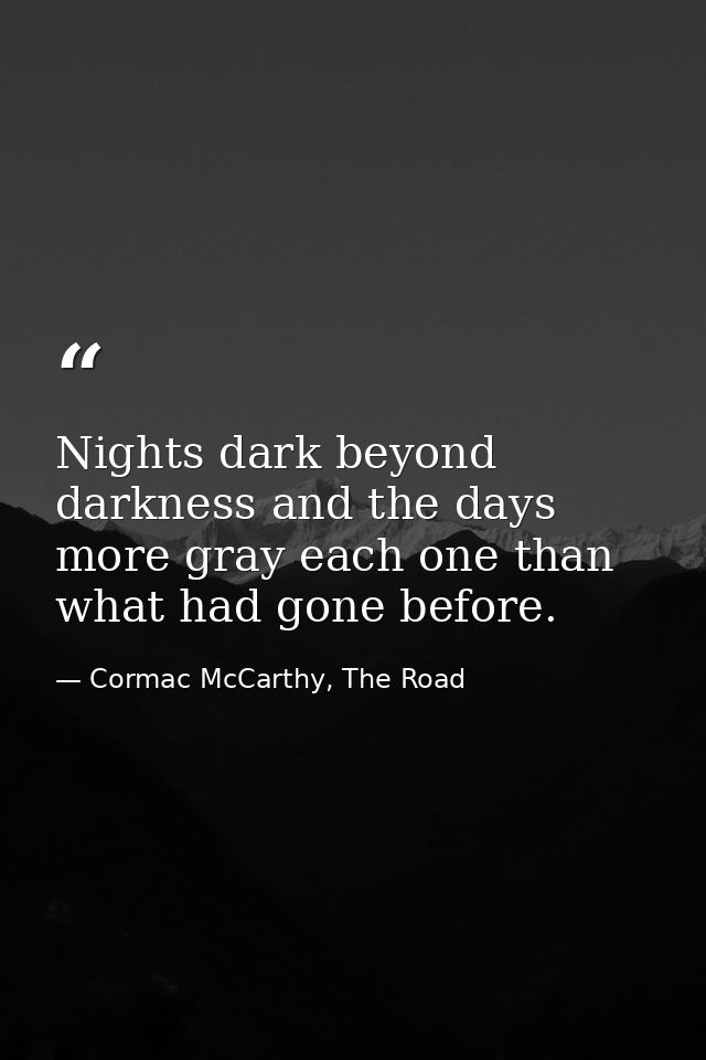 Nights dark beyond darkness and the days more gray each one than what had gone before. — Cormac McCarthy, The Road