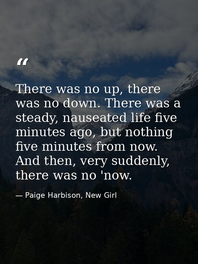 There was no up, there was no down. There was a steady, nauseated life five minutes ago, but nothing five minutes from n — Paige Harbison, New Girl