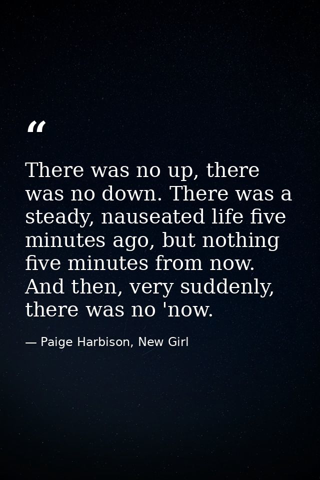 There was no up, there was no down. There was a steady, nauseated life five minutes ago, but nothing five minutes from n — Paige Harbison, New Girl
