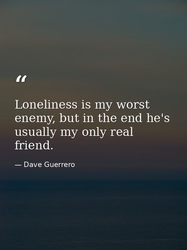 Loneliness is my worst enemy, but in the end he's usually my only real friend. — Dave Guerrero