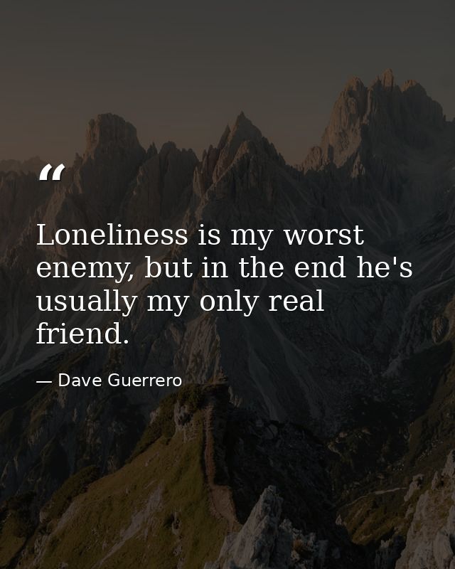 Loneliness is my worst enemy, but in the end he's usually my only real friend. — Dave Guerrero