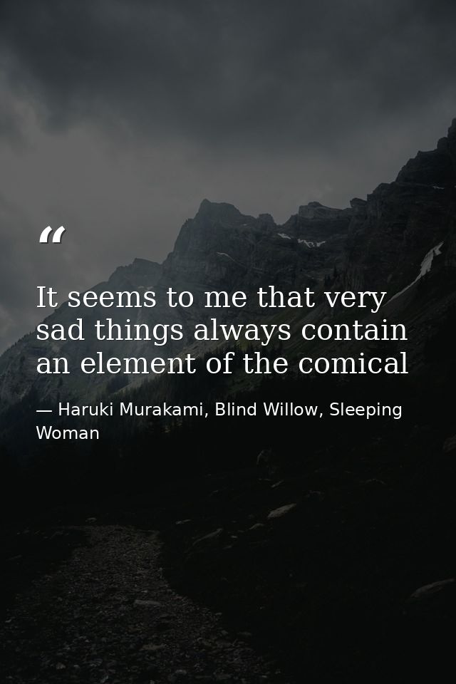 It seems to me that very sad things always contain an element of the comical — Haruki Murakami, Blind Willow, Sleeping Woman
