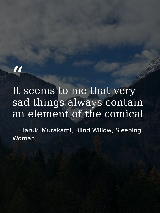 It seems to me that very sad things always contain an element of the comical — Haruki Murakami, Blind Willow, Sleeping Woman