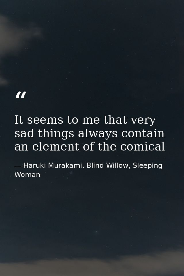 It seems to me that very sad things always contain an element of the comical — Haruki Murakami, Blind Willow, Sleeping Woman
