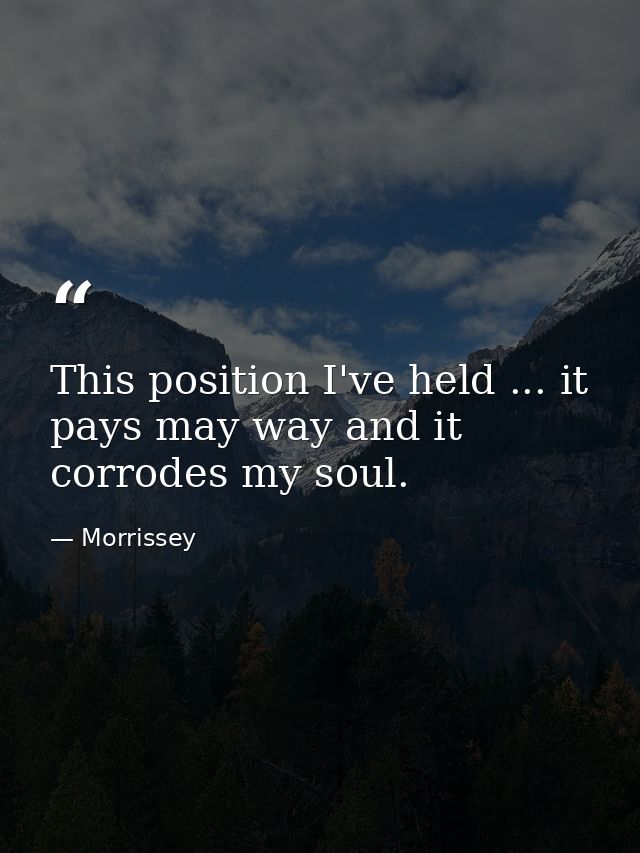 This position I've held ... it pays may way and it corrodes my soul. — Morrissey