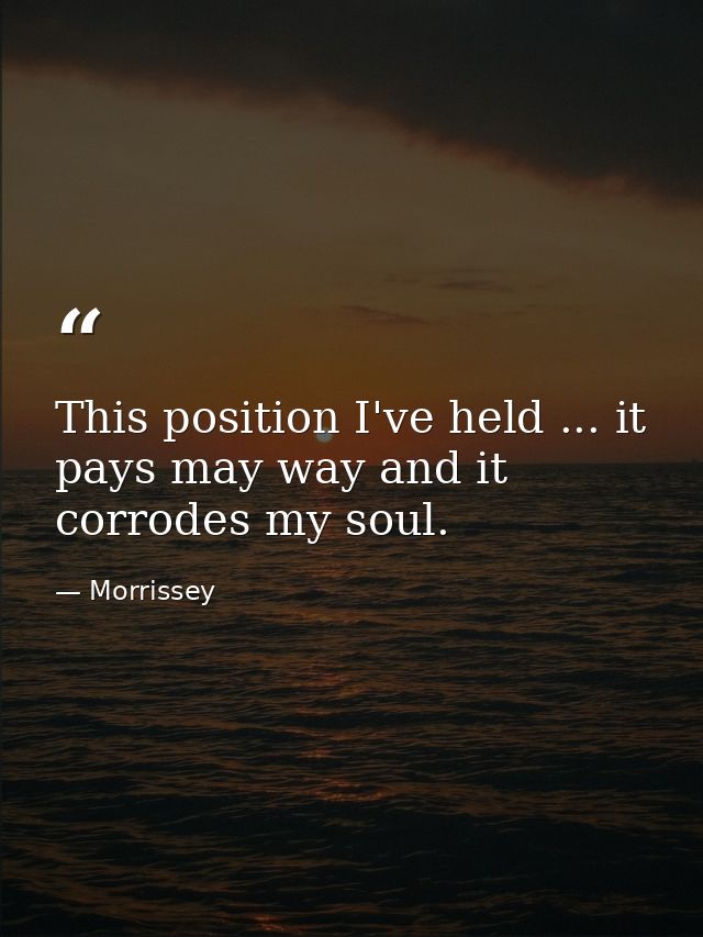 This position I've held ... it pays may way and it corrodes my soul. — Morrissey