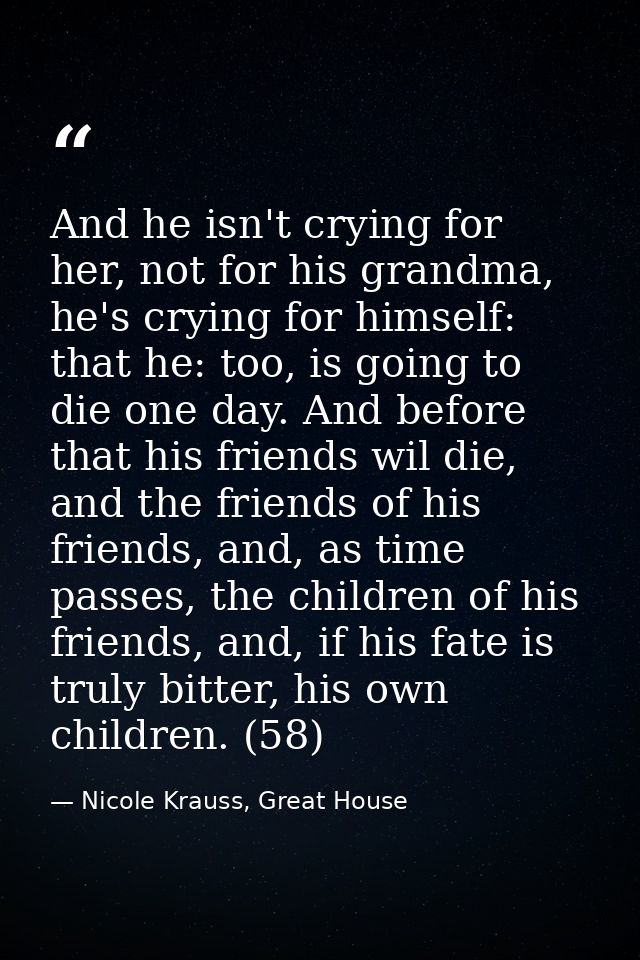 And he isn't crying for her, not for his grandma, he's crying for himself: that he: too, is going to die one day. And be — Nicole Krauss, Great House
