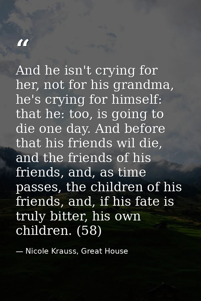 And he isn't crying for her, not for his grandma, he's crying for himself: that he: too, is going to die one day. And be — Nicole Krauss, Great House