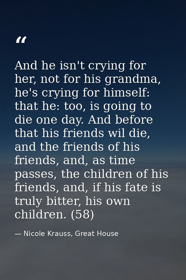 And he isn't crying for her, not for his grandma, he's crying for himself: that he: too, is going to die one day. And be — Nicole Krauss, Great House