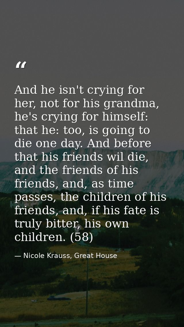 And he isn't crying for her, not for his grandma, he's crying for himself: that he: too, is going to die one day. And be — Nicole Krauss, Great House