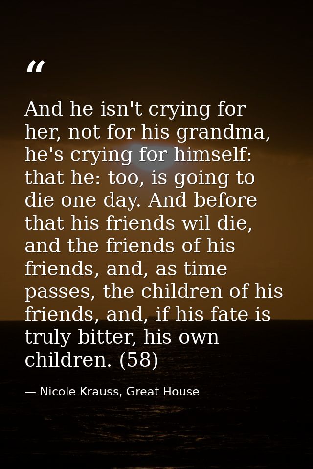And he isn't crying for her, not for his grandma, he's crying for himself: that he: too, is going to die one day. And be — Nicole Krauss, Great House