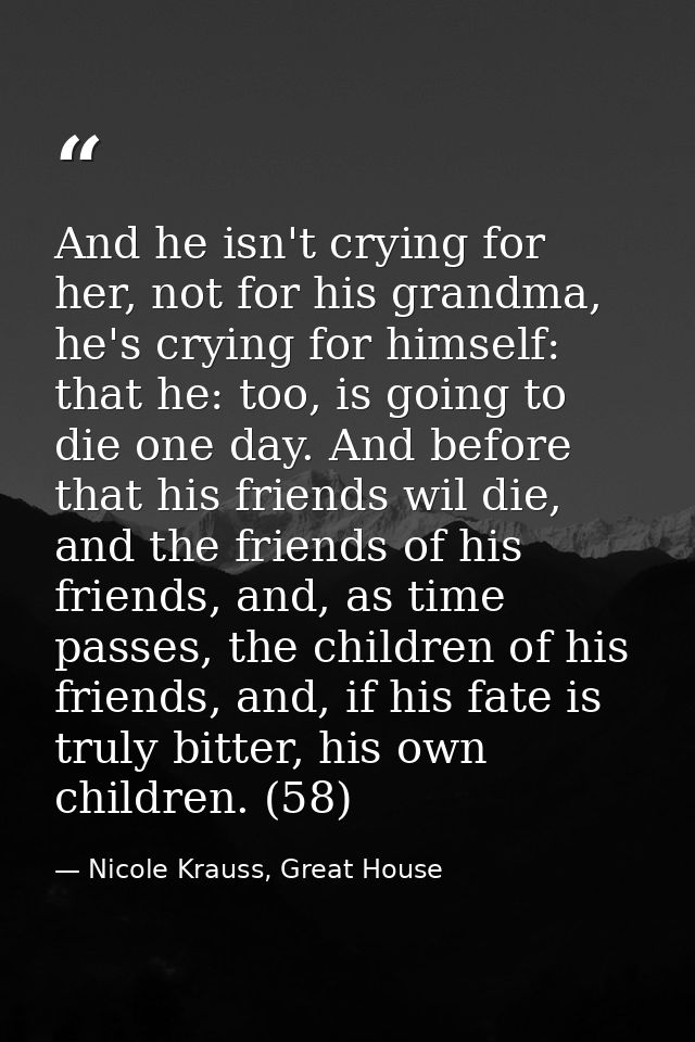 And he isn't crying for her, not for his grandma, he's crying for himself: that he: too, is going to die one day. And be — Nicole Krauss, Great House
