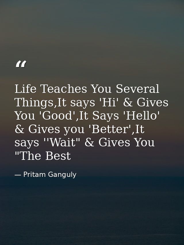 Life Teaches You Several Things,It says 'Hi' & Gives You 'Good',It Says 'Hello' & Gives you 'Better',It says ''Wait" & G — Pritam Ganguly