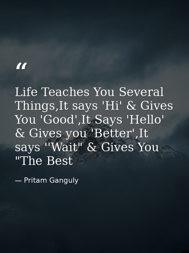 Life Teaches You Several Things,It says 'Hi' & Gives You 'Good',It Says 'Hello' & Gives you 'Better',It says ''Wait" & G — Pritam Ganguly