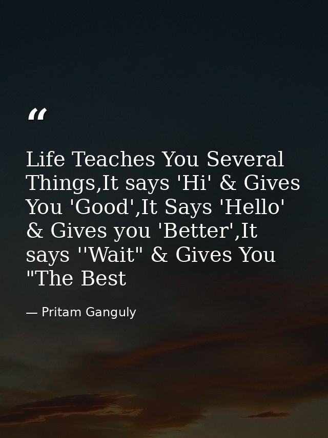 Life Teaches You Several Things,It says 'Hi' & Gives You 'Good',It Says 'Hello' & Gives you 'Better',It says ''Wait" & G — Pritam Ganguly