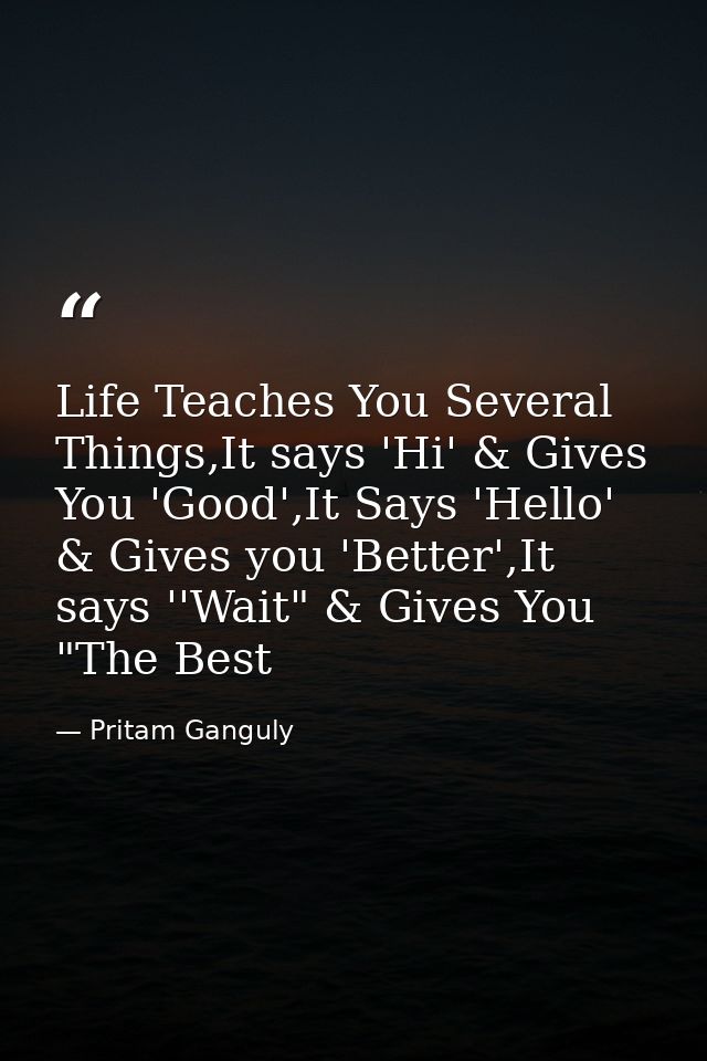 Life Teaches You Several Things,It says 'Hi' & Gives You 'Good',It Says 'Hello' & Gives you 'Better',It says ''Wait" & G — Pritam Ganguly